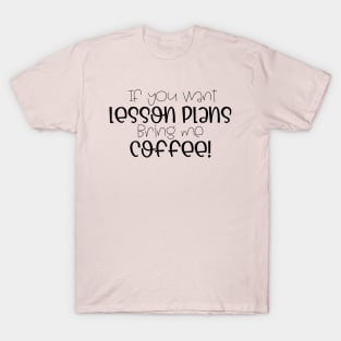 If you want lesson plans, bring me coffee! T-Shirt